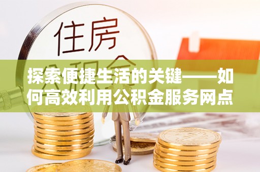 濠江探索便捷生活的关键——如何高效利用公积金服务网点查询功能