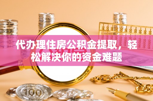 濠江代办理住房公积金提取，轻松解决你的资金难题