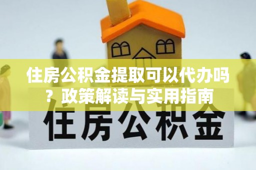 濠江住房公积金提取可以代办吗？政策解读与实用指南