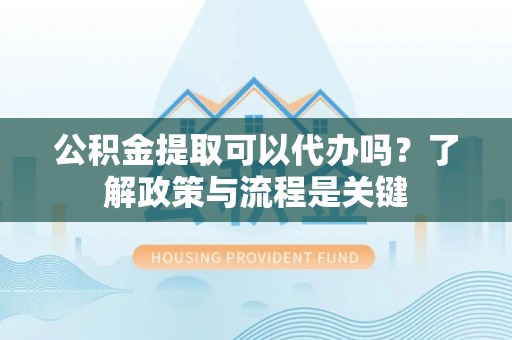 濠江公积金提取可以代办吗？了解政策与流程是关键