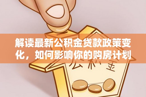 濠江解读最新公积金贷款政策变化，如何影响你的购房计划？