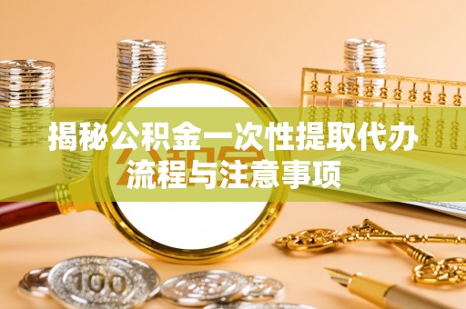 濠江揭秘公积金一次性提取代办流程与注意事项