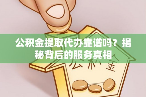 濠江公积金提取代办靠谱吗？揭秘背后的服务真相