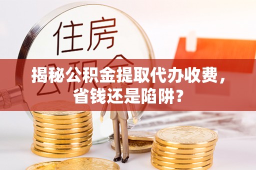 濠江揭秘公积金提取代办收费，省钱还是陷阱？