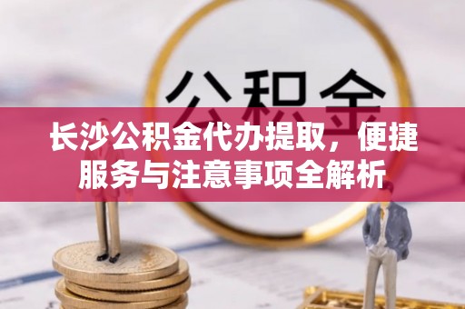 濠江长沙公积金代办提取，便捷服务与注意事项全解析