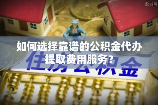 濠江如何选择靠谱的公积金代办提取费用服务？