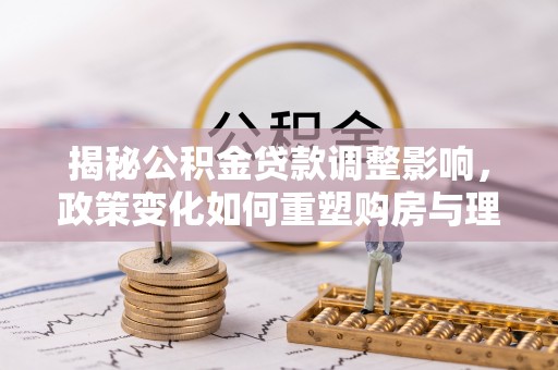 濠江揭秘公积金贷款调整影响，政策变化如何重塑购房与理财规划