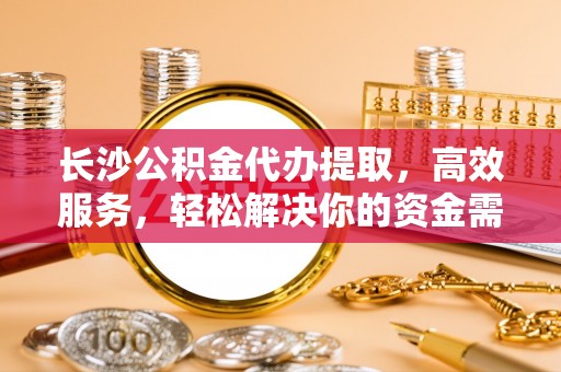 濠江长沙公积金代办提取，高效服务，轻松解决你的资金需求