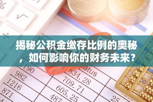濠江揭秘公积金缴存比例的奥秘，如何影响你的财务未来？