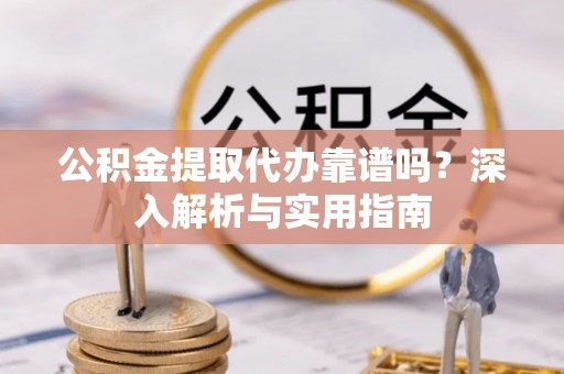 濠江公积金提取代办靠谱吗？深入解析与实用指南