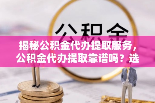 濠江揭秘公积金代办提取服务，公积金代办提取靠谱吗？选择前你需要知道这些！