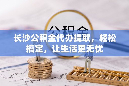 濠江长沙公积金代办提取，轻松搞定，让生活更无忧