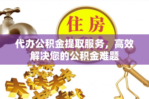 濠江代办公积金提取服务，高效解决您的公积金难题