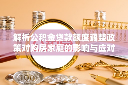 濠江解析公积金贷款额度调整政策对购房家庭的影响与应对策略