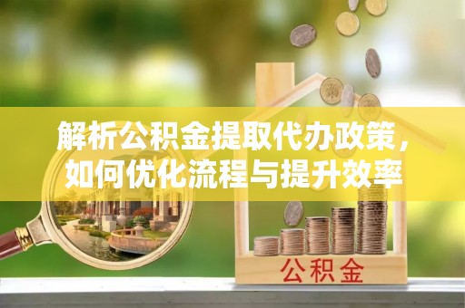 濠江解析公积金提取代办政策，如何优化流程与提升效率