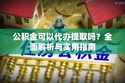 濠江公积金可以代办提取吗？全面解析与实用指南