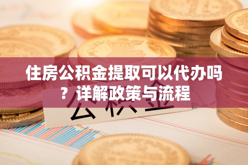 濠江住房公积金提取可以代办吗？详解政策与流程