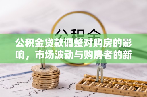 濠江公积金贷款调整对购房的影响，市场波动与购房者的新选择