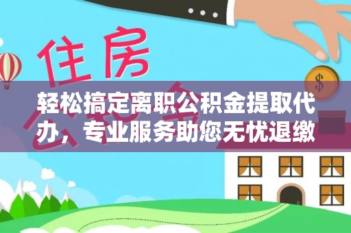濠江轻松搞定离职公积金提取代办，专业服务助您无忧退缴