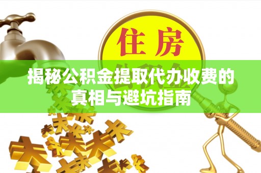 濠江揭秘公积金提取代办收费的真相与避坑指南