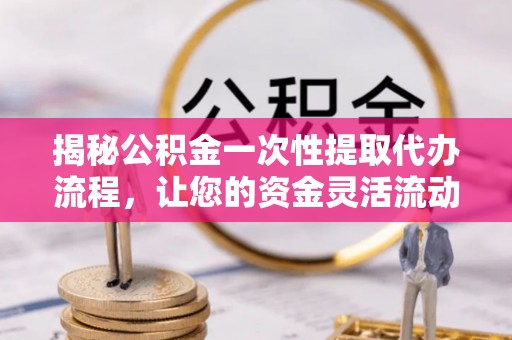 濠江揭秘公积金一次性提取代办流程，让您的资金灵活流动