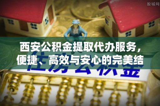 濠江西安公积金提取代办服务，便捷、高效与安心的完美结合