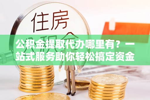 濠江公积金提取代办哪里有？一站式服务助你轻松搞定资金难题