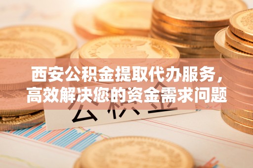 濠江西安公积金提取代办服务，高效解决您的资金需求问题