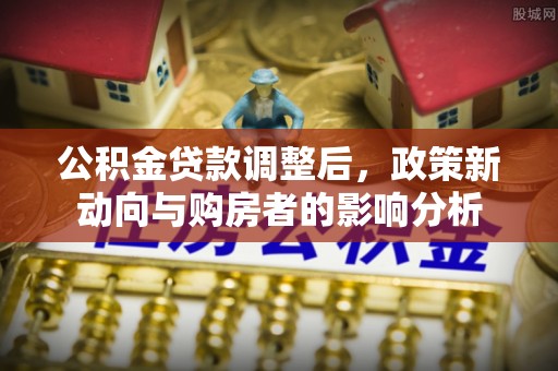 濠江公积金贷款调整后，政策新动向与购房者的影响分析