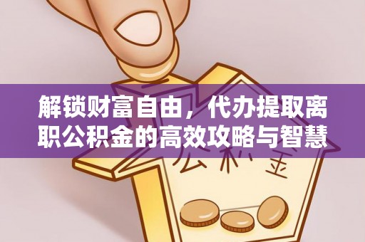濠江解锁财富自由，代办提取离职公积金的高效攻略与智慧选择