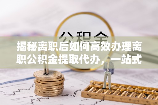 濠江揭秘离职后如何高效办理离职公积金提取代办，一站式服务全解析