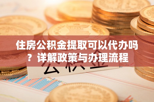 濠江住房公积金提取可以代办吗？详解政策与办理流程