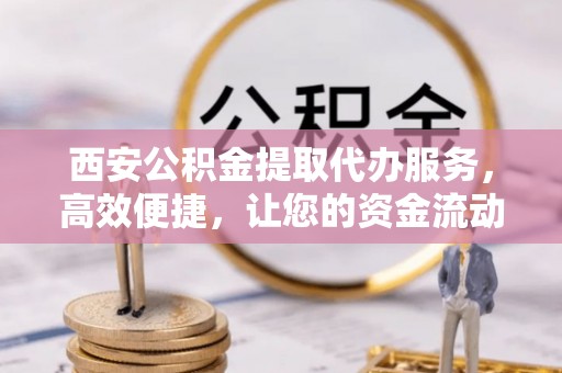 濠江西安公积金提取代办服务，高效便捷，让您的资金流动更灵活