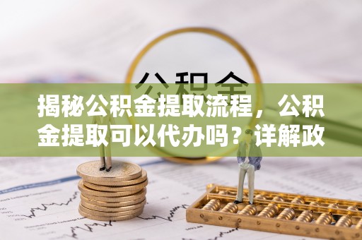 濠江揭秘公积金提取流程，公积金提取可以代办吗？详解政策与实操技巧