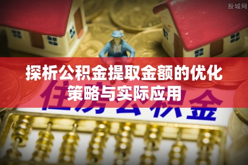 濠江探析公积金提取金额的优化策略与实际应用