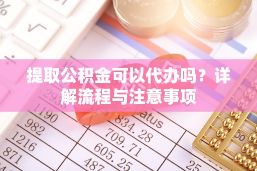 濠江提取公积金可以代办吗？详解流程与注意事项