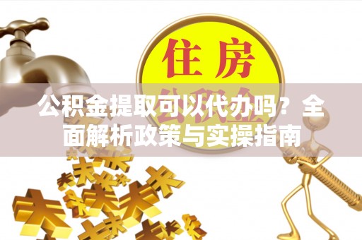 濠江公积金提取可以代办吗？全面解析政策与实操指南