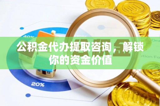 濠江公积金代办提取咨询，解锁你的资金价值