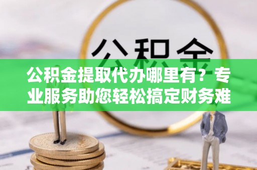 濠江公积金提取代办哪里有？专业服务助您轻松搞定财务难题
