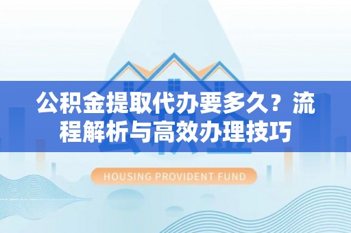 濠江公积金提取代办要多久？流程解析与高效办理技巧