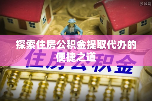 濠江探索住房公积金提取代办的便捷之道