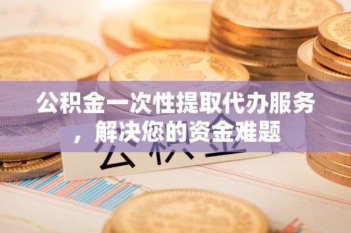 濠江公积金一次性提取代办服务，解决您的资金难题