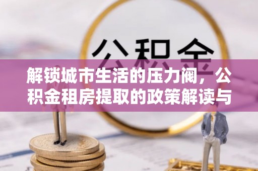 濠江解锁城市生活的压力阀，公积金租房提取的政策解读与实践指南