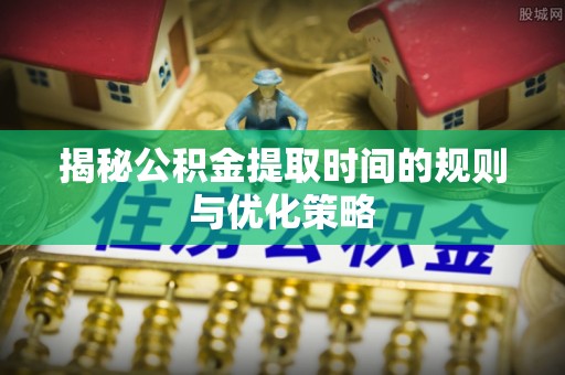 濠江揭秘公积金提取时间的规则与优化策略