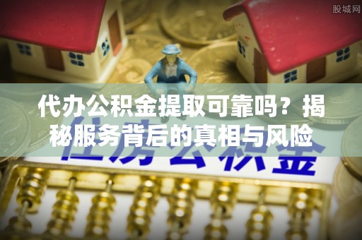 濠江代办公积金提取可靠吗？揭秘服务背后的真相与风险