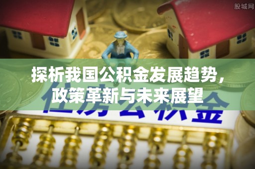 濠江探析我国公积金发展趋势，政策革新与未来展望