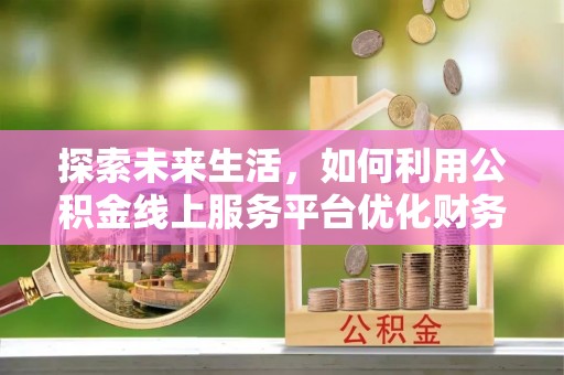 濠江探索未来生活，如何利用公积金线上服务平台优化财务管理