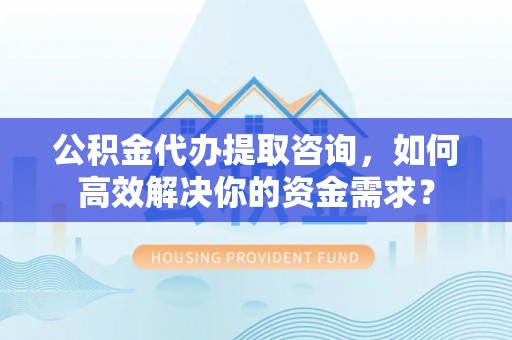 濠江公积金代办提取咨询，如何高效解决你的资金需求？