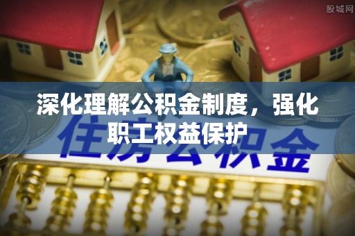濠江深化理解公积金制度，强化职工权益保护