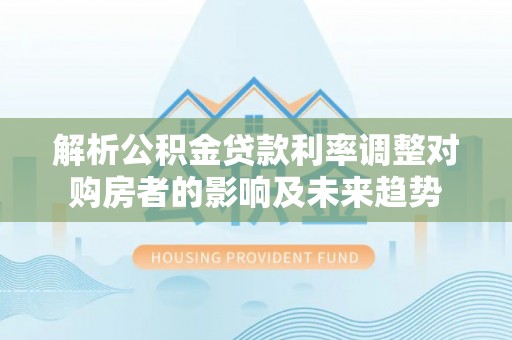 濠江解析公积金贷款利率调整对购房者的影响及未来趋势
